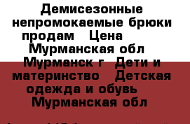  Демисезонные непромокаемые брюки продам › Цена ­ 600 - Мурманская обл., Мурманск г. Дети и материнство » Детская одежда и обувь   . Мурманская обл.